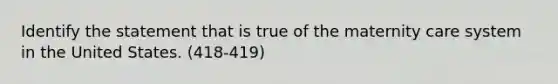 Identify the statement that is true of the maternity care system in the United States. (418-419)