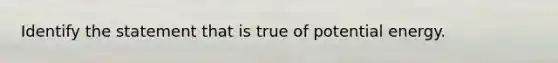 Identify the statement that is true of potential energy.