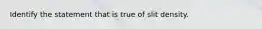 Identify the statement that is true of slit density.