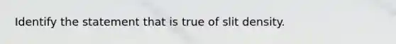 Identify the statement that is true of slit density.