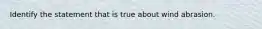 Identify the statement that is true about wind abrasion.