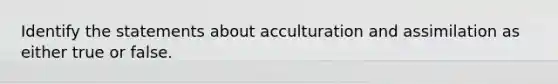 Identify the statements about acculturation and assimilation as either true or false.