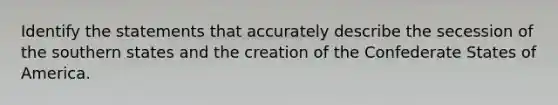 Identify the statements that accurately describe the secession of the southern states and the creation of the Confederate States of America.
