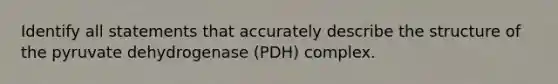 Identify all statements that accurately describe the structure of the pyruvate dehydrogenase (PDH) complex.