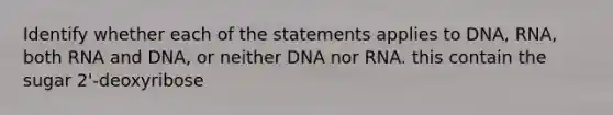 Identify whether each of the statements applies to DNA, RNA, both RNA and DNA, or neither DNA nor RNA. this contain the sugar 2'-deoxyribose