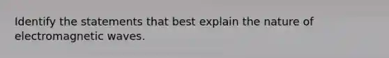 Identify the statements that best explain the nature of electromagnetic waves.