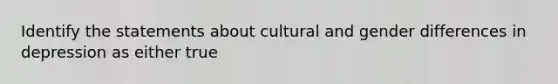 Identify the statements about cultural and gender differences in depression as either true