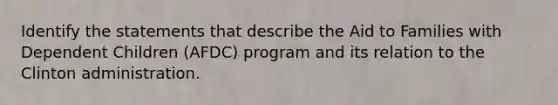 Identify the statements that describe the Aid to Families with Dependent Children (AFDC) program and its relation to the Clinton administration.