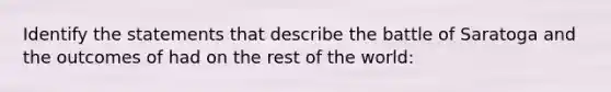 Identify the statements that describe the battle of Saratoga and the outcomes of had on the rest of the world: