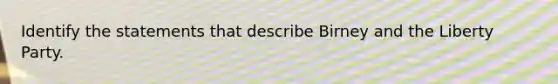 Identify the statements that describe Birney and the Liberty Party.