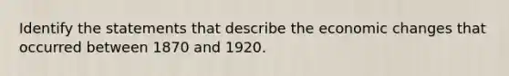 Identify the statements that describe the economic changes that occurred between 1870 and 1920.