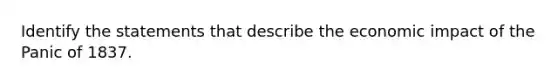 Identify the statements that describe the economic impact of the Panic of 1837.