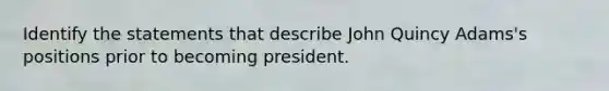 Identify the statements that describe John Quincy Adams's positions prior to becoming president.