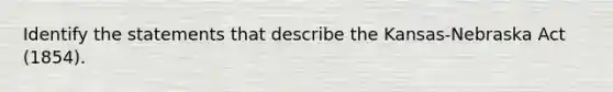 Identify the statements that describe the Kansas-Nebraska Act (1854).