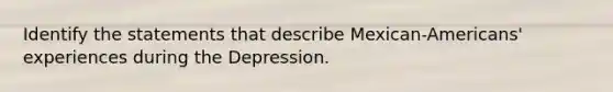 Identify the statements that describe Mexican-Americans' experiences during the Depression.