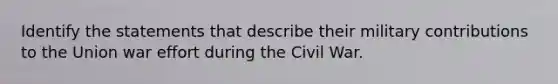 Identify the statements that describe their military contributions to the Union war effort during the Civil War.