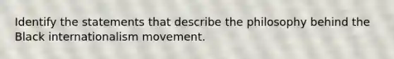 Identify the statements that describe the philosophy behind the Black internationalism movement.
