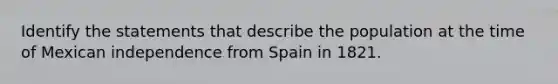 Identify the statements that describe the population at the time of Mexican independence from Spain in 1821.