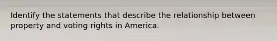 Identify the statements that describe the relationship between property and voting rights in America.