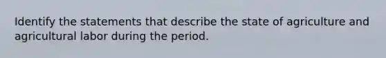 Identify the statements that describe the state of agriculture and agricultural labor during the period.