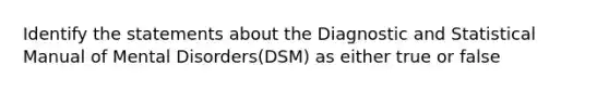 Identify the statements about the Diagnostic and Statistical Manual of Mental Disorders(DSM) as either true or false