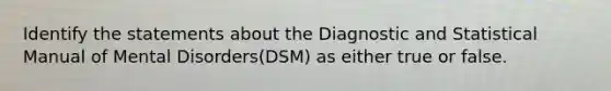 Identify the statements about the Diagnostic and Statistical Manual of Mental Disorders(DSM) as either true or false.