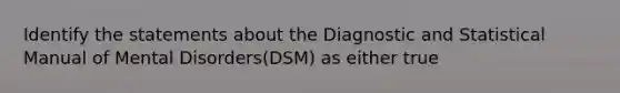 Identify the statements about the Diagnostic and Statistical Manual of Mental Disorders(DSM) as either true