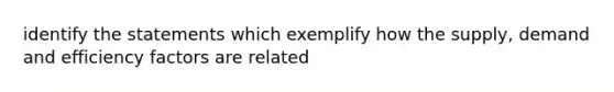 identify the statements which exemplify how the supply, demand and efficiency factors are related