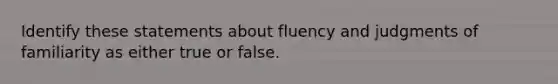 Identify these statements about fluency and judgments of familiarity as either true or false.