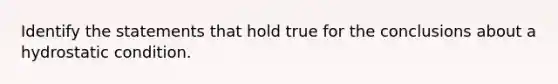 Identify the statements that hold true for the conclusions about a hydrostatic condition.