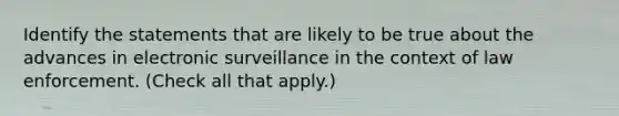 Identify the statements that are likely to be true about the advances in electronic surveillance in the context of law enforcement. (Check all that apply.)