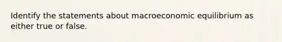 Identify the statements about macroeconomic equilibrium as either true or false.