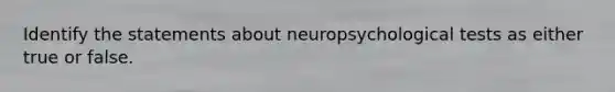 Identify the statements about neuropsychological tests as either true or false.