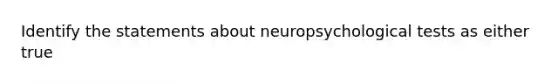 Identify the statements about neuropsychological tests as either true