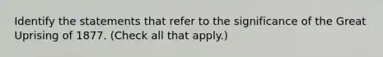 Identify the statements that refer to the significance of the Great Uprising of 1877. (Check all that apply.)