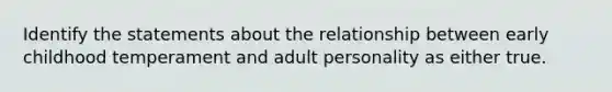 Identify the statements about the relationship between early childhood temperament and adult personality as either true.