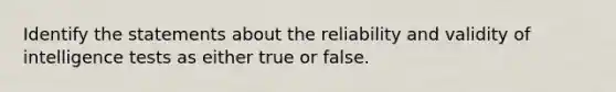 Identify the statements about the reliability and validity of intelligence tests as either true or false.