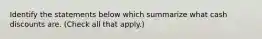 Identify the statements below which summarize what cash discounts are. (Check all that apply.)