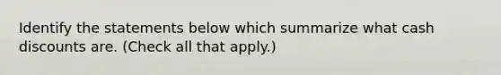 Identify the statements below which summarize what cash discounts are. (Check all that apply.)