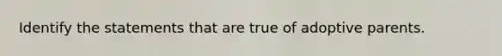 Identify the statements that are true of adoptive parents.