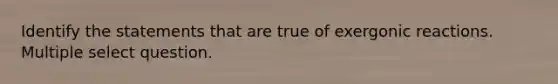 Identify the statements that are true of exergonic reactions. Multiple select question.
