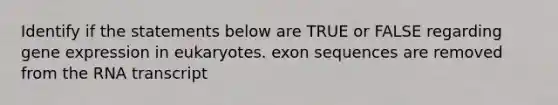 Identify if the statements below are TRUE or FALSE regarding gene expression in eukaryotes. exon sequences are removed from the RNA transcript