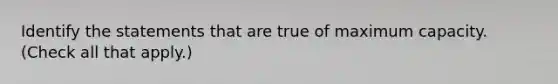 Identify the statements that are true of maximum capacity. (Check all that apply.)