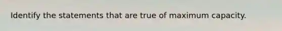 Identify the statements that are true of maximum capacity.