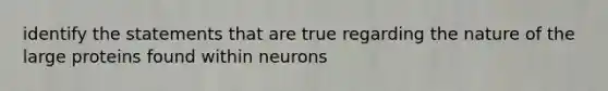 identify the statements that are true regarding the nature of the large proteins found within neurons