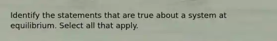 Identify the statements that are true about a system at equilibrium. Select all that apply.