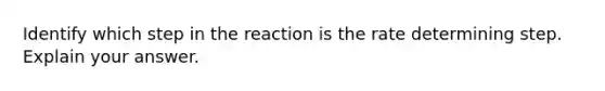 Identify which step in the reaction is the rate determining step. Explain your answer.