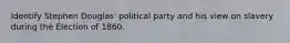 Identify Stephen Douglas' political party and his view on slavery during the Election of 1860.