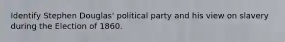 Identify Stephen Douglas' political party and his view on slavery during the Election of 1860.