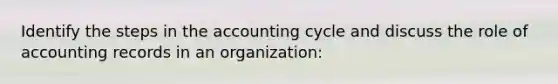 Identify the steps in the accounting cycle and discuss the role of accounting records in an organization: